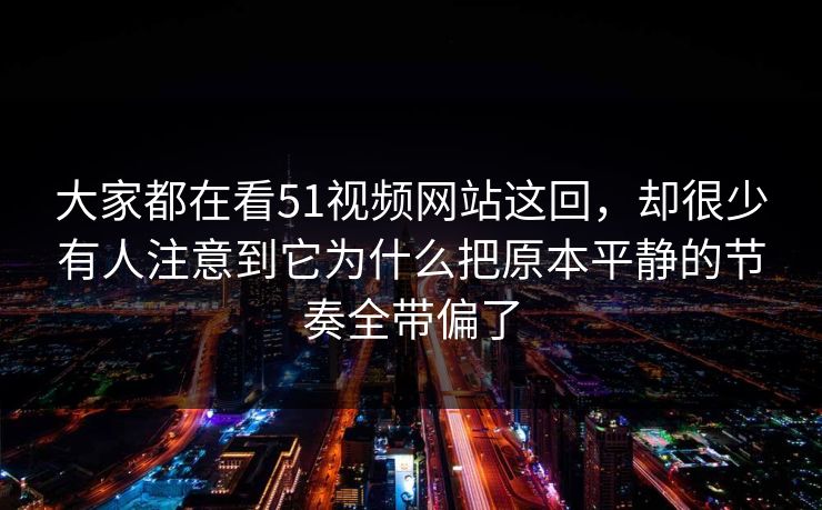 大家都在看51视频网站这回，却很少有人注意到它为什么把原本平静的节奏全带偏了