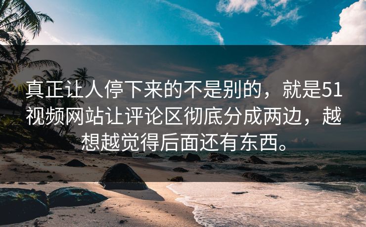真正让人停下来的不是别的，就是51视频网站让评论区彻底分成两边，越想越觉得后面还有东西。