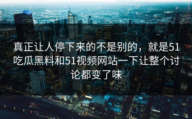 真正让人停下来的不是别的，就是51吃瓜黑料和51视频网站一下让整个讨论都变了味