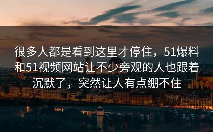 很多人都是看到这里才停住，51爆料和51视频网站让不少旁观的人也跟着沉默了，突然让人有点绷不住