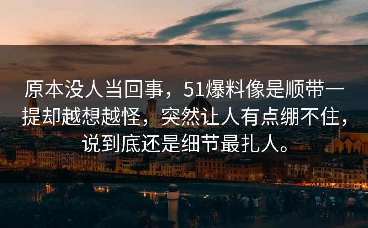 原本没人当回事，51爆料像是顺带一提却越想越怪，突然让人有点绷不住，说到底还是细节最扎人。