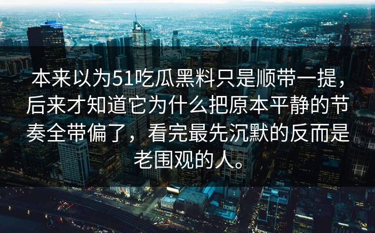 本来以为51吃瓜黑料只是顺带一提，后来才知道它为什么把原本平静的节奏全带偏了，看完最先沉默的反而是老围观的人。