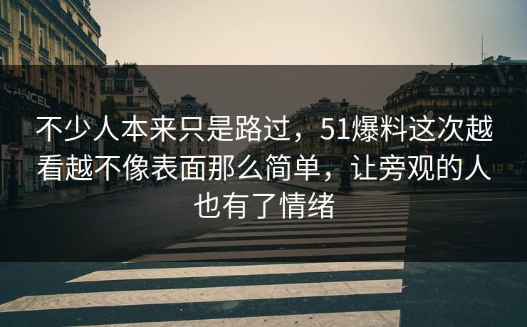 不少人本来只是路过，51爆料这次越看越不像表面那么简单，让旁观的人也有了情绪