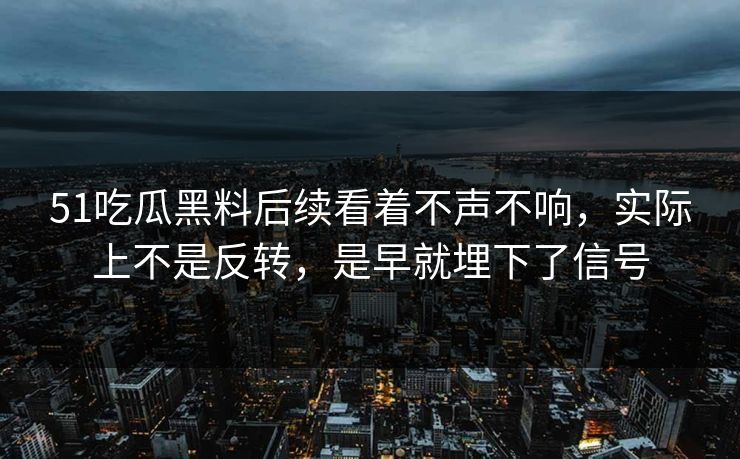 51吃瓜黑料后续看着不声不响，实际上不是反转，是早就埋下了信号